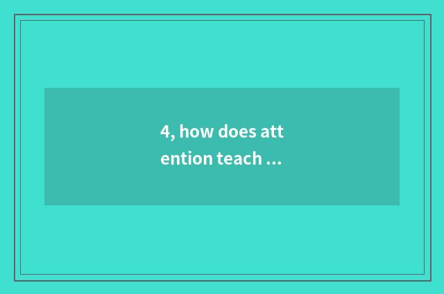 4, how does attention teach a knowledgeable person?