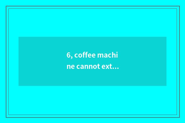 6, coffee machine cannot extractive?