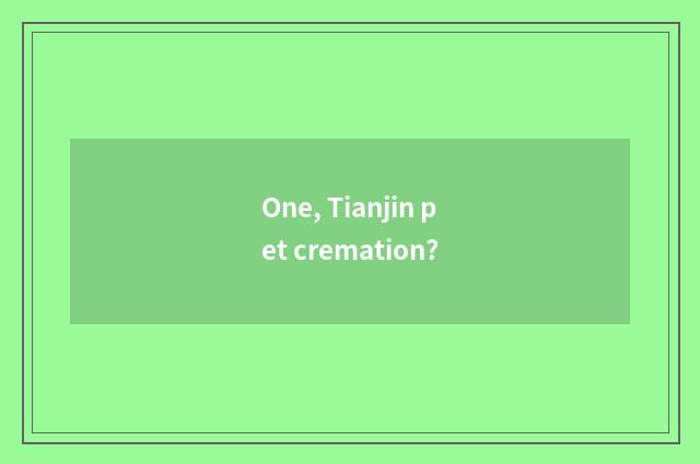 One, Tianjin pet cremation?