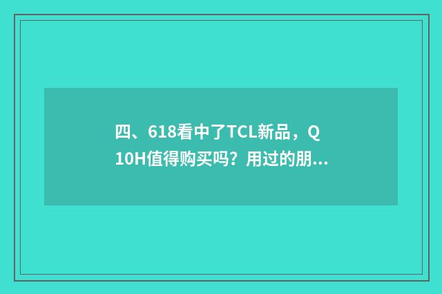四、618看中了TCL新品,Q10H值得购买吗?用过的朋友来说说?