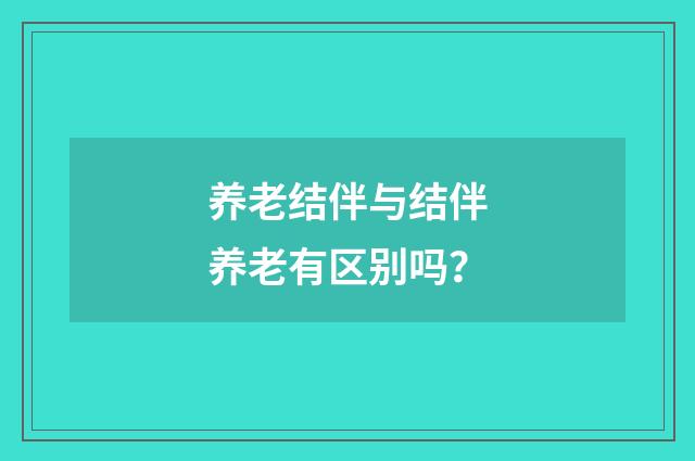 养老结伴与结伴养老有区别吗?