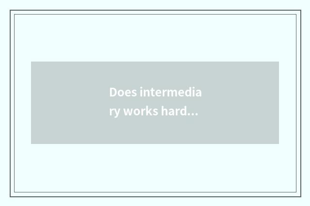 Does intermediary works hard or the sale work hard?