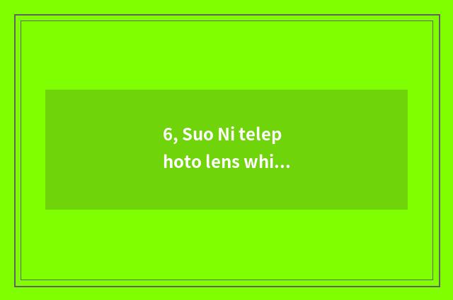 6, Suo Ni telephoto lens which good?