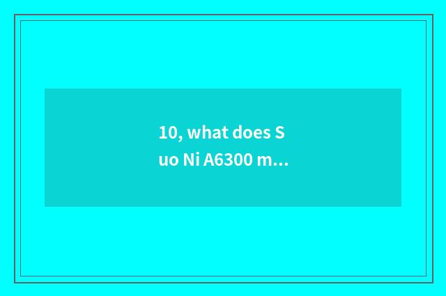 10, what does Suo Ni A6300 match to grow anxious?