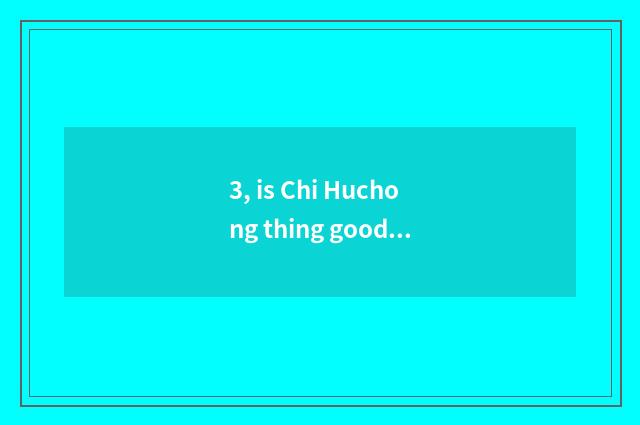 3, is Chi Huchong thing good raise?