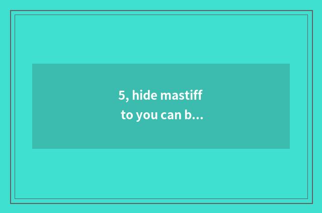 5, hide mastiff to you can be raised when pet?