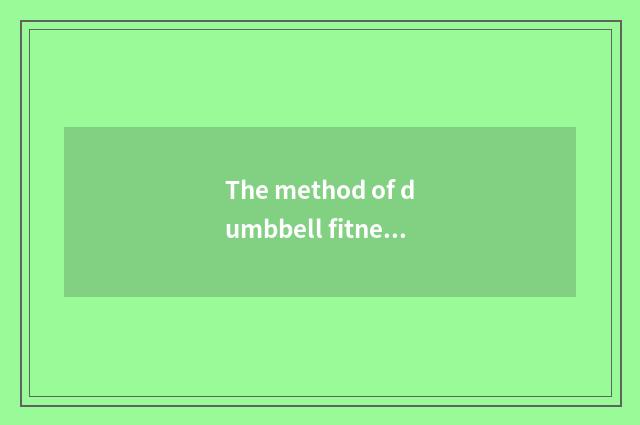 The method of dumbbell fitness, use dumbbell fitness how correctly?