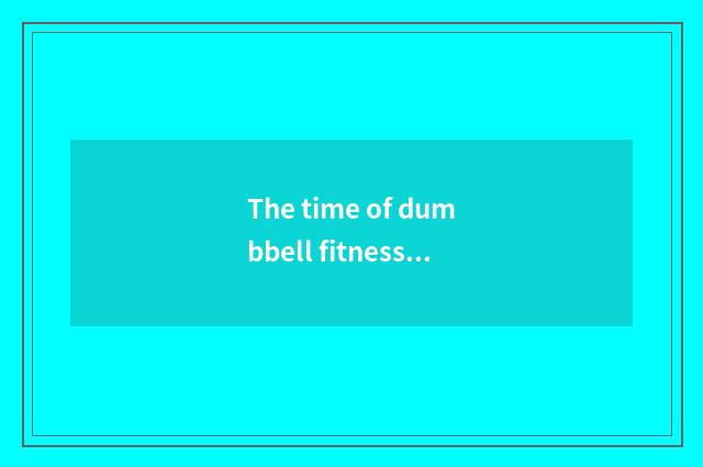 The time of dumbbell fitness?