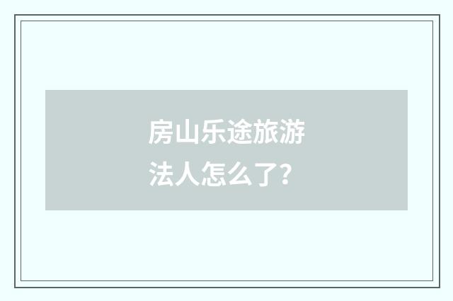 房山乐途旅游法人怎么了？