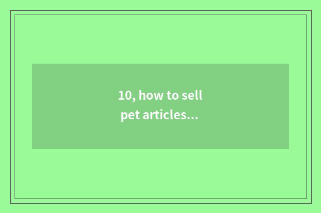 10, how to sell pet articles for use?