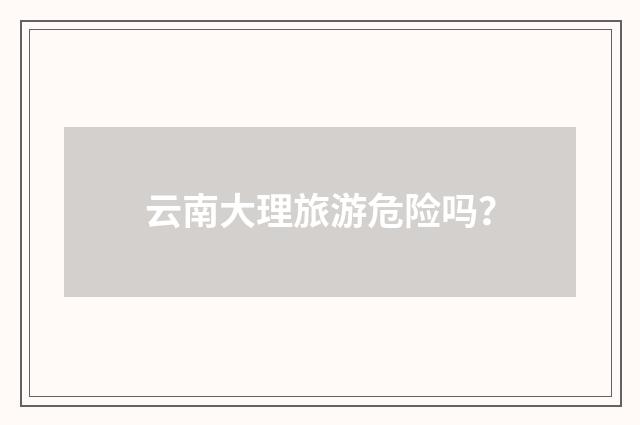 云南大理旅游危险吗?