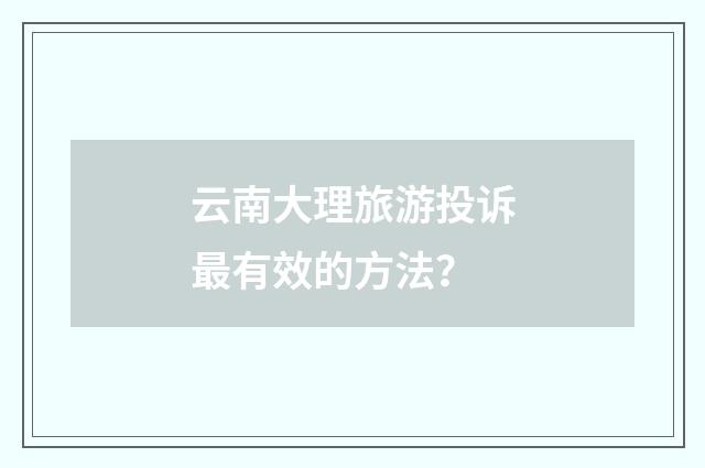 云南大理旅游投诉最有效的方法?