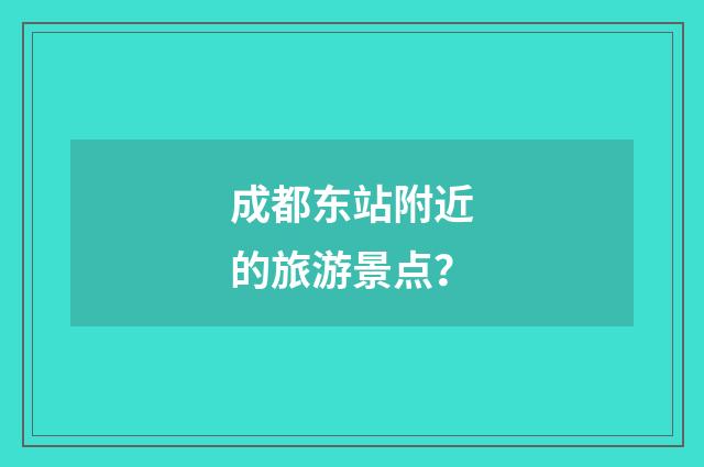 成都东站附近的旅游景点？