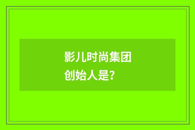 影儿时尚集团创始人是?