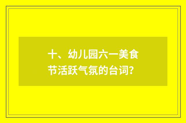 十、幼儿园六一美食节活跃气氛的台词?
