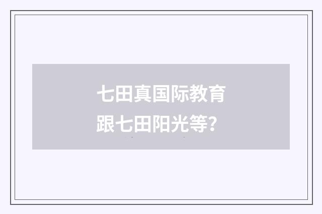 七田真国际教育跟七田阳光等？