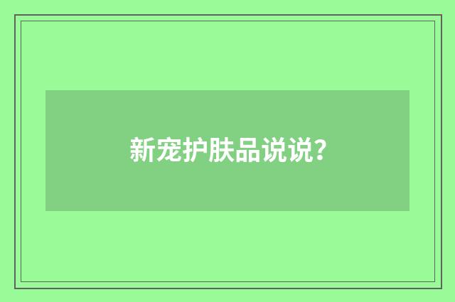 新宠护肤品说说?