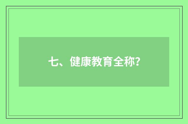 七、健康教育全称?