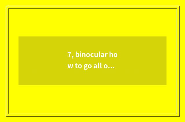 7, binocular how to go all out?