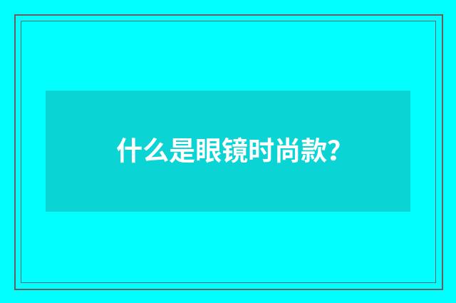 什么是眼镜时尚款?