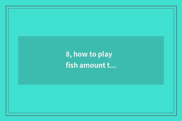 8, how to play fish amount to a person?