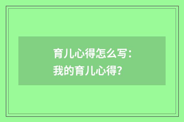 育儿心得怎么写:我的育儿心得?