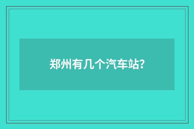 郑州有几个汽车站？