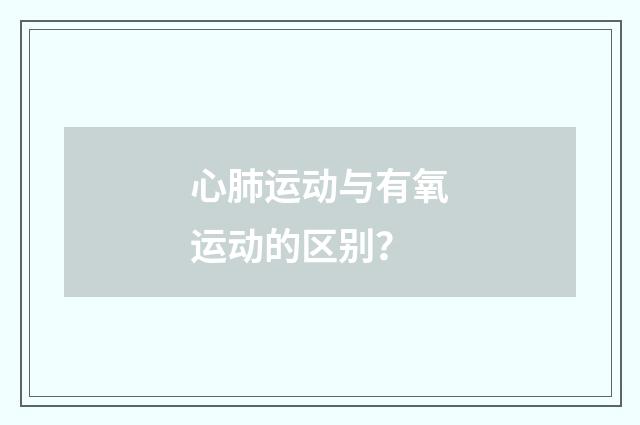 心肺运动与有氧运动的区别?