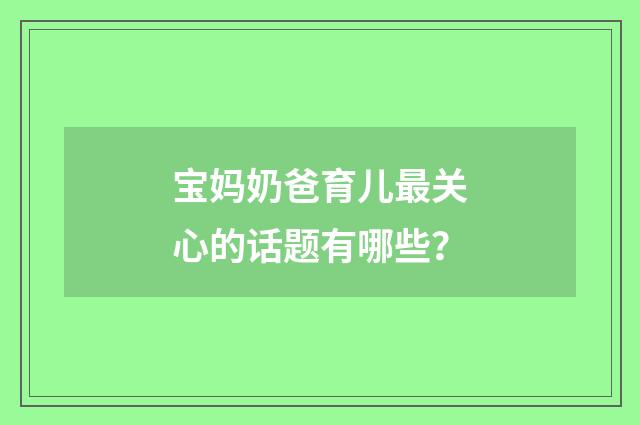 宝妈奶爸育儿最关心的话题有哪些?