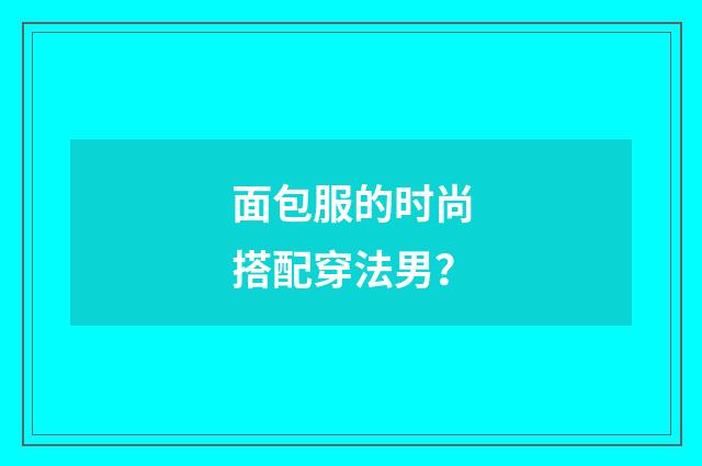 面包服的时尚搭配穿法男？