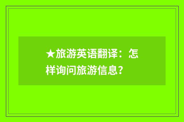 ★旅游英语翻译:怎样询问旅游信息?