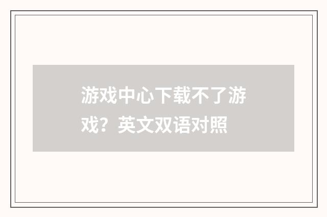 游戏中心下载不了游戏?英文双语对照