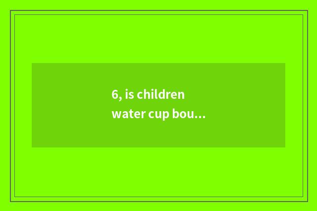 6, is children water cup bought what kind of good?
