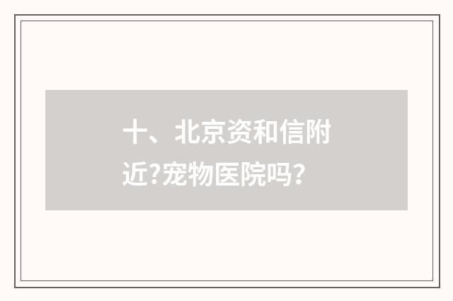 十、北京资和信附近?宠物医院吗?