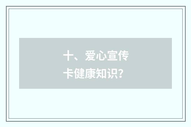十、爱心宣传卡健康知识？