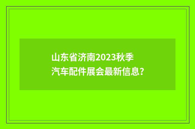 山东省济南2023秋季汽车配件展会最新信息？