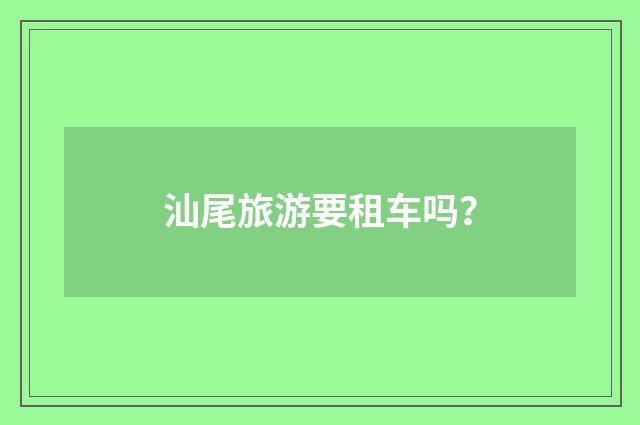 汕尾旅游要租车吗？