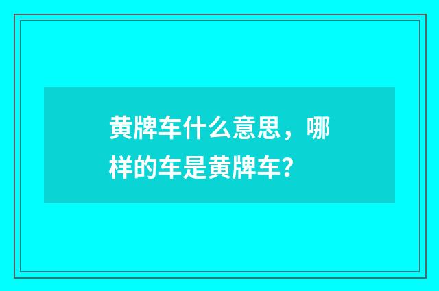黄牌车什么意思,哪样的车是黄牌车?