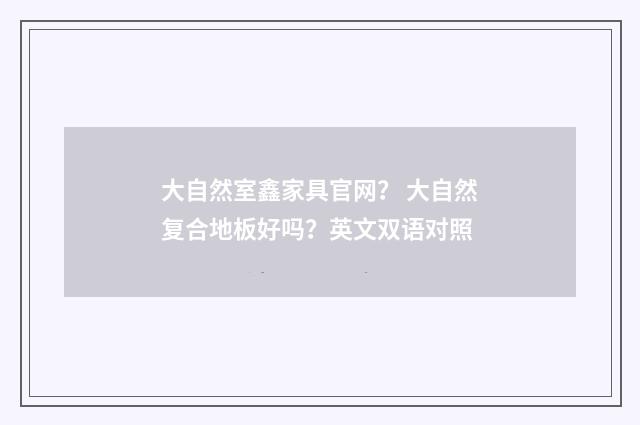 大自然室鑫家具官网? 大自然复合地板好吗?英文双语对照