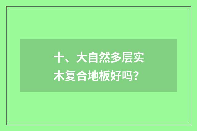 十、大自然多层实木复合地板好吗?