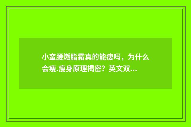 小蛮腰燃脂霜真的能瘦吗，为什么会瘦.瘦身原理揭密？英文双语对照