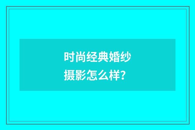 时尚经典婚纱摄影怎么样？