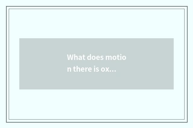 What does motion there is oxygen have?