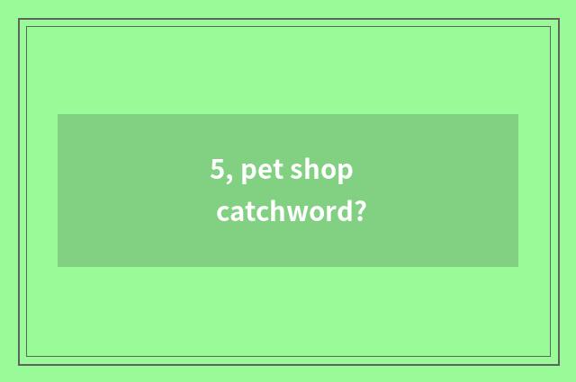 5, pet shop catchword?