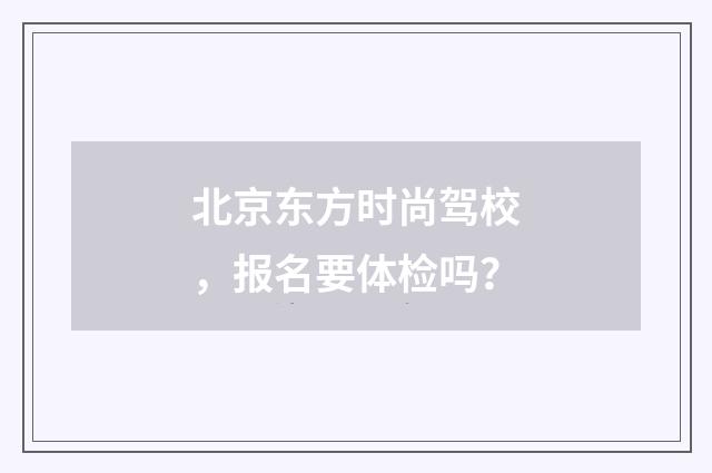 北京东方时尚驾校,报名要体检吗?