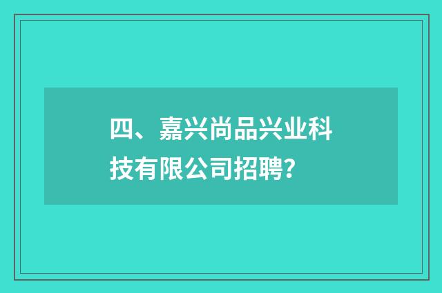 四、嘉兴尚品兴业科技有限公司招聘？