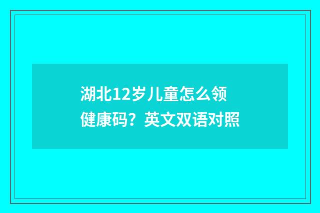 湖北12岁儿童怎么领健康码?英文双语对照
