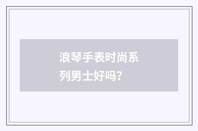 浪琴手表时尚系列男士好吗?