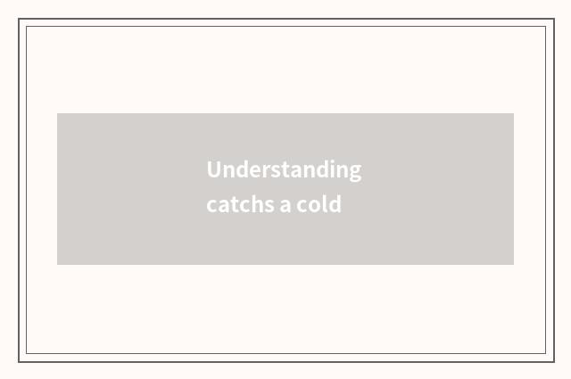 Understanding catchs a cold
