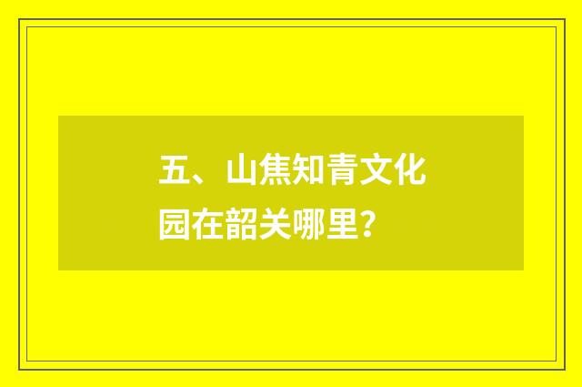 五、山焦知青文化园在韶关哪里?